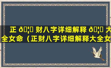 正 🦆 财八字详细解释 🦟 大全女命（正财八字详细解释大全女命婚姻）